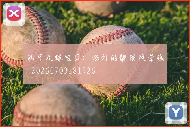 西甲足球宝贝：场外的靓丽风景线_20260703181926
