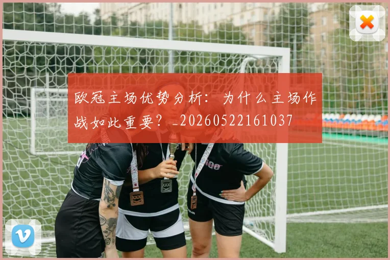 欧冠主场优势分析：为什么主场作战如此重要？_20260522161037