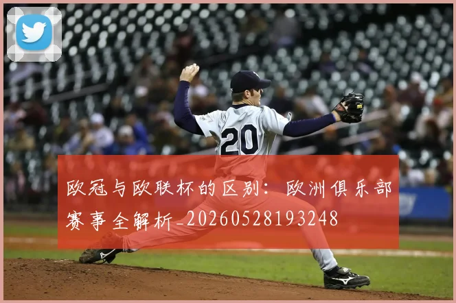 欧冠与欧联杯的区别:欧洲俱乐部赛事全解析_20260528193248