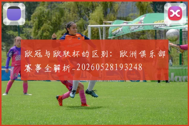 欧冠与欧联杯的区别：欧洲俱乐部赛事全解析_20260528193248