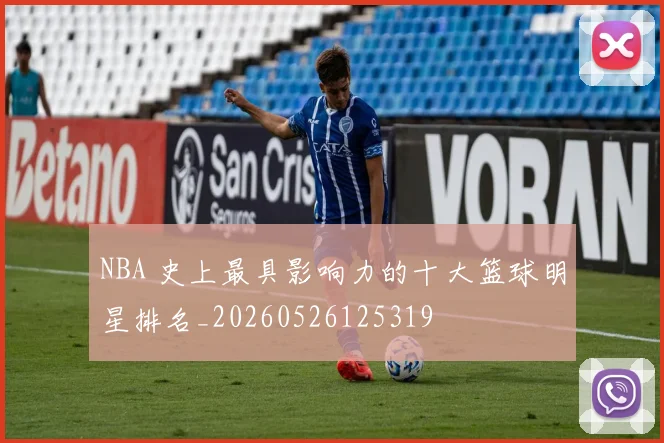 NBA 史上最具影响力的十大篮球明星排名_20260526125319