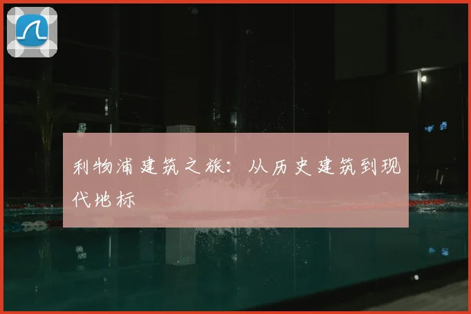 利物浦建筑之旅：从历史建筑到现代地标