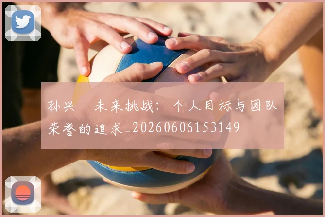 孙兴慜未来挑战:个人目标与团队荣誉的追求_20260606153149