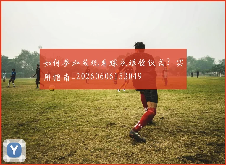 如何参加或观看球衣退役仪式?实用指南_20260606153049