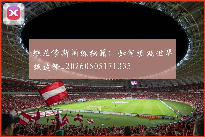 维尼修斯训练秘籍：如何练就世界级边锋_20260605171335