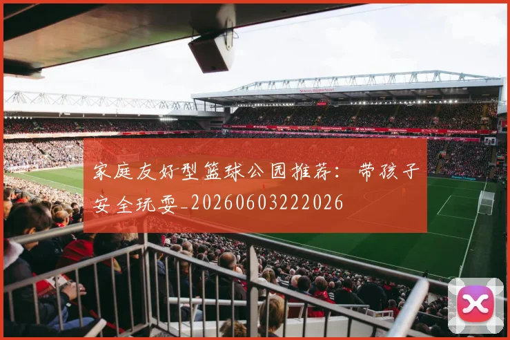 家庭友好型篮球公园推荐:带孩子安全玩耍_20260603222026