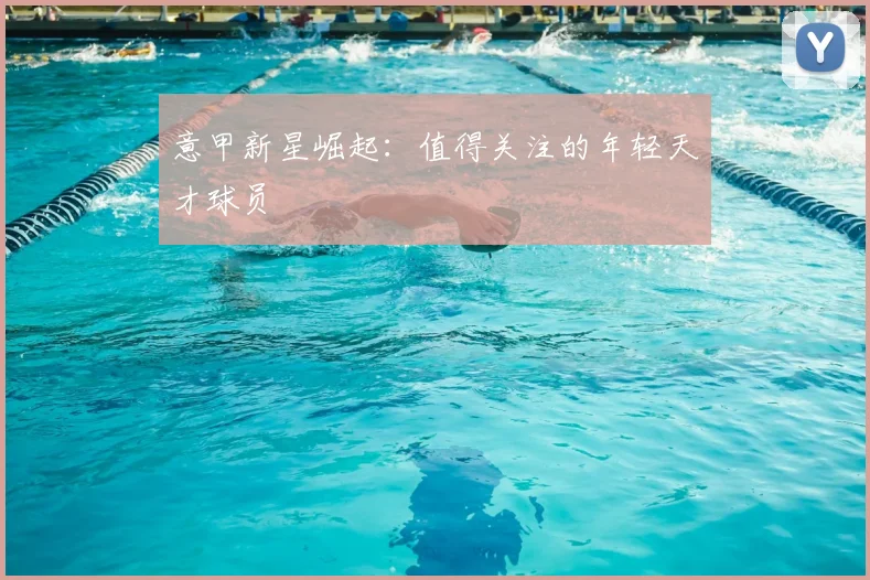 意甲新星崛起：值得关注的年轻天才球员