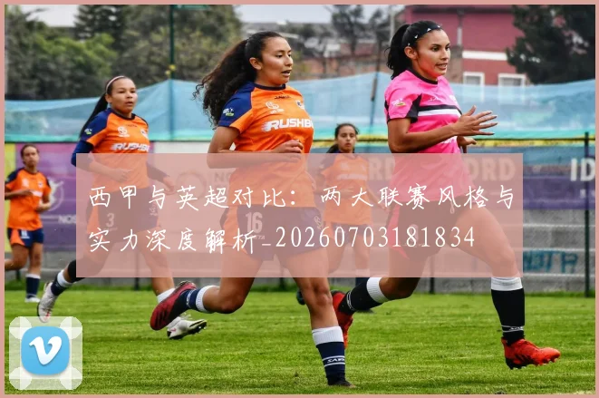 西甲与英超对比:两大联赛风格与实力深度解析_20260703181834