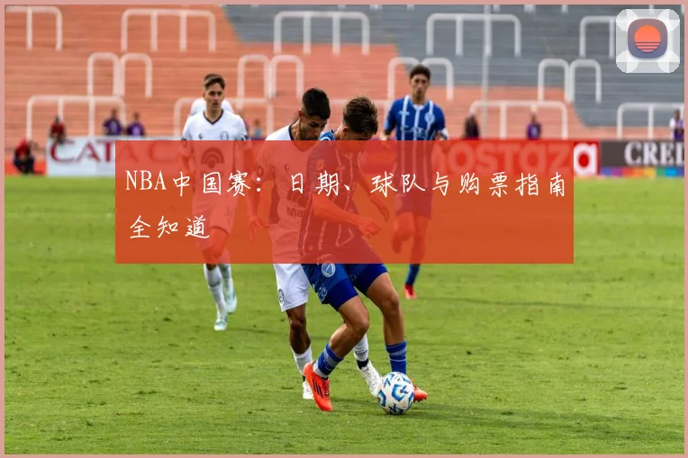NBA中国赛:日期、球队与购票指南全知道