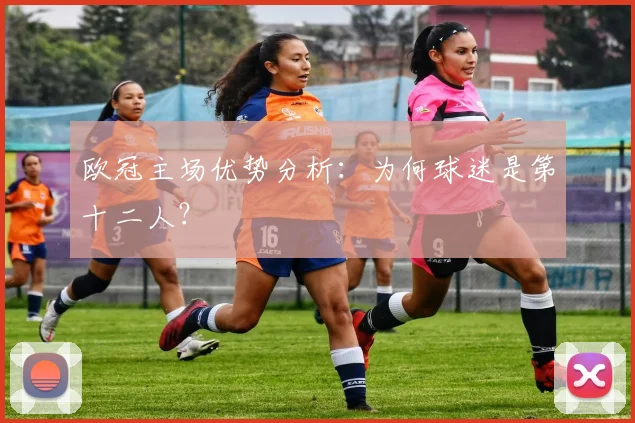 欧冠主场优势分析:为何球迷是第十二人?