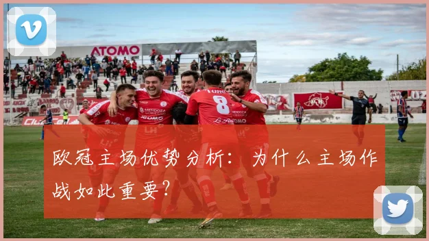 欧冠主场优势分析：为什么主场作战如此重要？