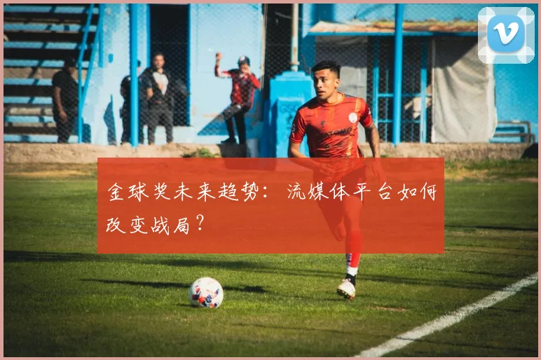 金球奖未来趋势:流媒体平台如何改变战局?