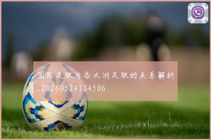 国际足联与各大洲足联的关系解析_20260524134506