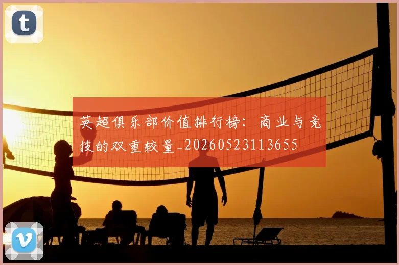 英超俱乐部价值排行榜:商业与竞技的双重较量_20260523113655