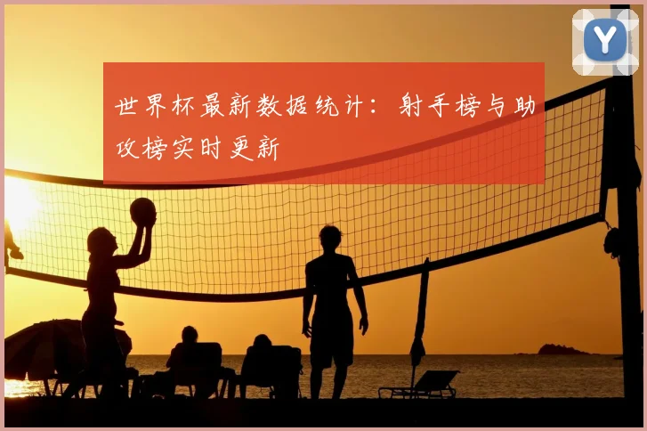 世界杯最新数据统计：射手榜与助攻榜实时更新