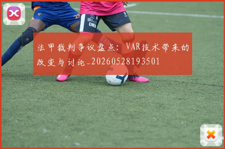 法甲裁判争议盘点：VAR技术带来的改变与讨论_20260528193501