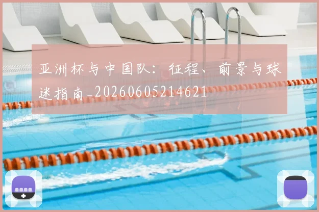 亚洲杯与中国队：征程、前景与球迷指南_20260605214621