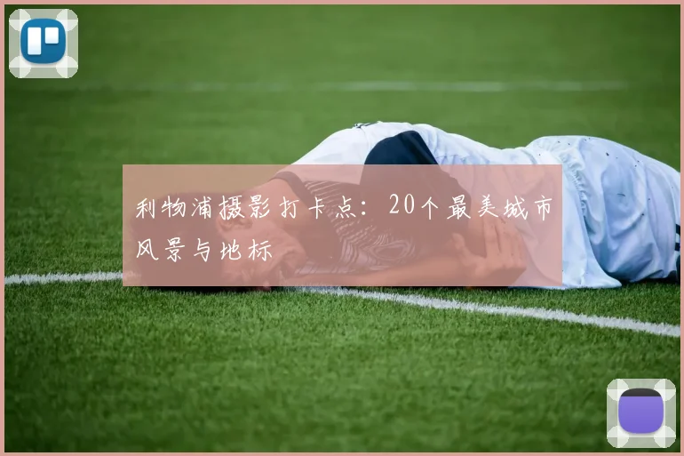 利物浦摄影打卡点:20个最美城市风景与地标