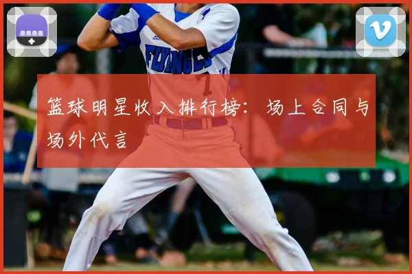 篮球明星收入排行榜：场上合同与场外代言