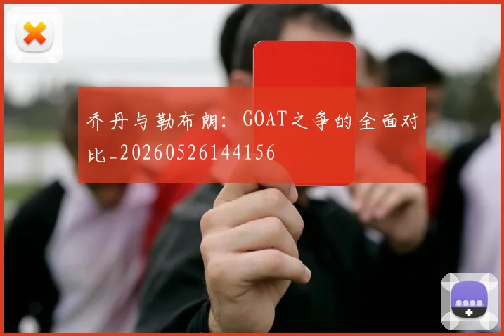 乔丹与勒布朗：GOAT之争的全面对比_20260526144156