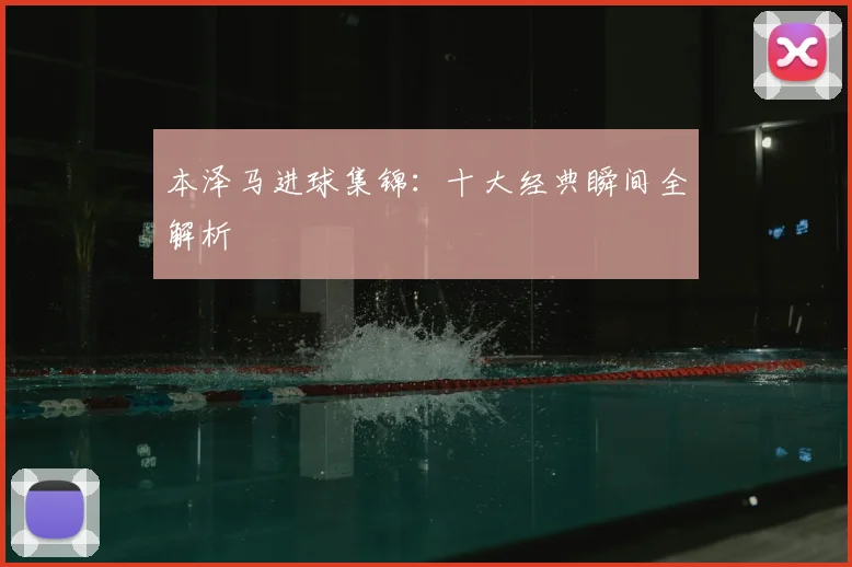 本泽马进球集锦:十大经典瞬间全解析
