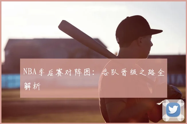 NBA季后赛对阵图：各队晋级之路全解析