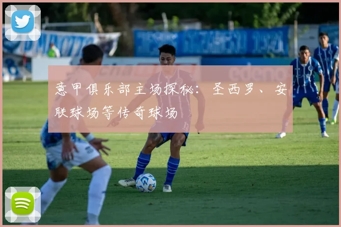 意甲俱乐部主场探秘:圣西罗、安联球场等传奇球场