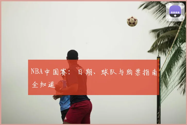 NBA中国赛：日期、球队与购票指南全知道